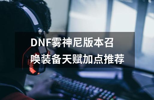 DNF雾神尼版本召唤装备天赋加点推荐-第1张-游戏资讯-智辉网络