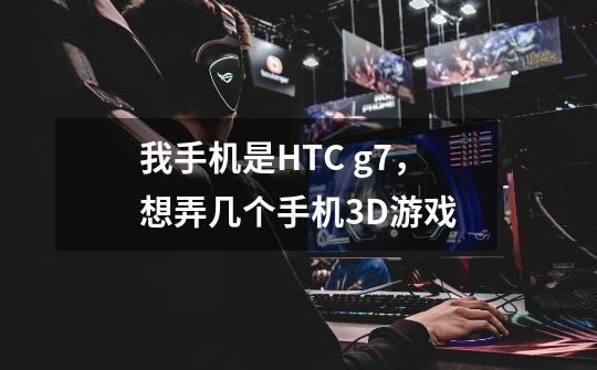 我手机是HTC g7，想弄几个手机3D游戏-第1张-游戏资讯-智辉网络