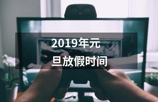 2019年元旦放假时间-第1张-游戏资讯-智辉网络