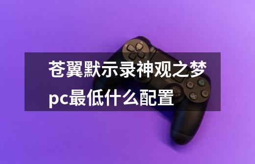 苍翼默示录神观之梦pc最低什么配置-第1张-游戏资讯-智辉网络