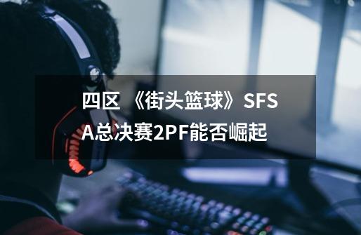 四区 《街头篮球》SFSA总决赛2PF能否崛起-第1张-游戏资讯-智辉网络