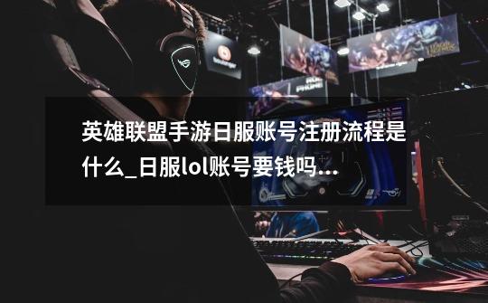 英雄联盟手游日服账号注册流程是什么_日服lol账号要钱吗谁给个账号我谢谢-第1张-游戏资讯-智辉网络