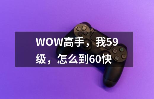 WOW高手，我59级，怎么到60快-第1张-游戏资讯-智辉网络