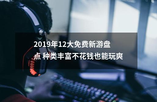 2019年12大免费新游盘点 种类丰富不花钱也能玩爽-第1张-游戏资讯-智辉网络