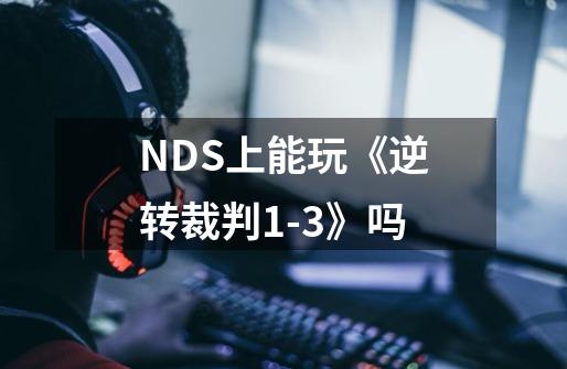 NDS上能玩《逆转裁判1-3》吗-第1张-游戏资讯-智辉网络