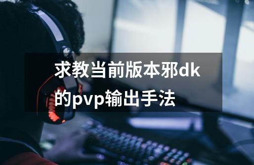 求教当前版本邪dk的pvp输出手法-第1张-游戏资讯-智辉网络