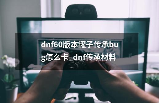 dnf60版本罐子传承bug怎么卡_dnf传承材料-第1张-游戏资讯-智辉网络