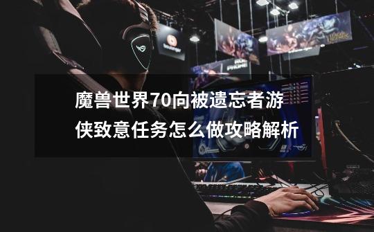 魔兽世界7.0向被遗忘者游侠致意任务怎么做攻略解析-第1张-游戏资讯-智辉网络