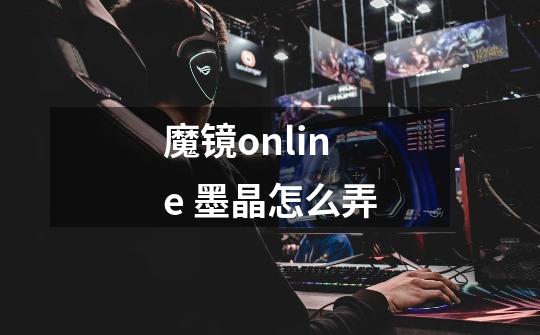 魔镜online 墨晶怎么弄-第1张-游戏资讯-智辉网络