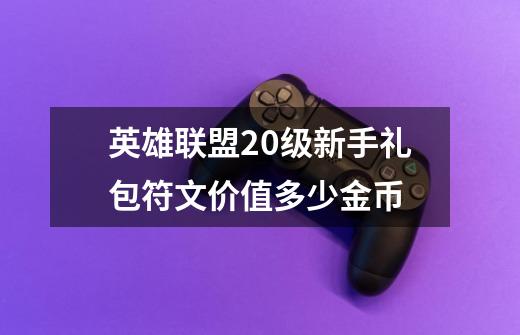 英雄联盟20级新手礼包符文价值多少金币-第1张-游戏资讯-智辉网络