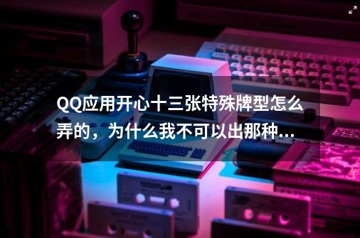 QQ应用开心十三张特殊牌型怎么弄的，为什么我不可以出那种牌-第1张-游戏资讯-智辉网络