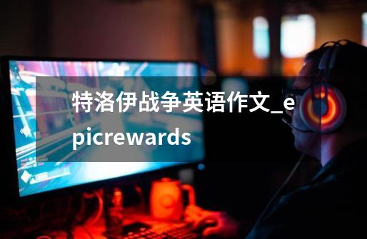 特洛伊战争英语作文_epicrewards-第1张-游戏资讯-智辉网络