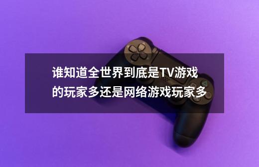 谁知道全世界到底是TV游戏的玩家多还是网络游戏玩家多-第1张-游戏资讯-智辉网络