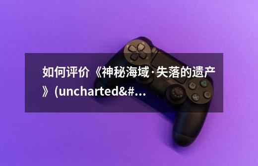 如何评价《神秘海域·失落的遗产》(uncharted•thelostl-第1张-游戏资讯-智辉网络