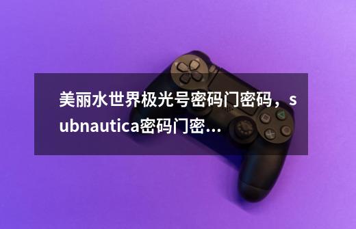 美丽水世界极光号密码门密码，subnautica密码门密码分别是多少-第1张-游戏资讯-智辉网络