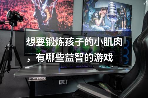 想要锻炼孩子的小肌肉，有哪些益智的游戏-第1张-游戏资讯-智辉网络