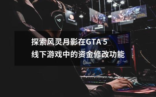 探索风灵月影在GTA 5线下游戏中的资金修改功能-第1张-游戏资讯-智辉网络