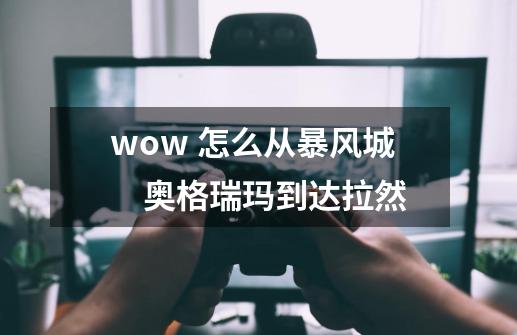 wow 怎么从暴风城　奥格瑞玛到达拉然-第1张-游戏资讯-智辉网络