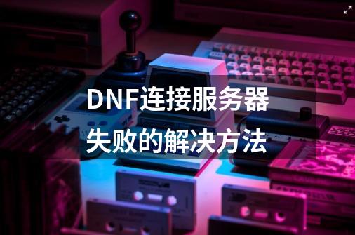 DNF连接服务器失败的解决方法-第1张-游戏资讯-智辉网络