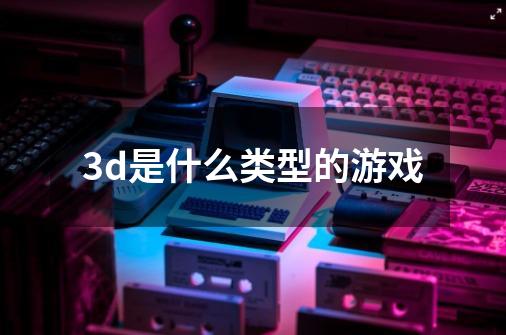 3d是什么类型的游戏-第1张-游戏资讯-智辉网络