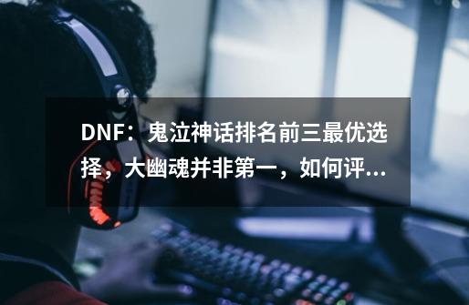 DNF：鬼泣神话排名前三最优选择，大幽魂并非第一，如何评价-第1张-游戏资讯-智辉网络