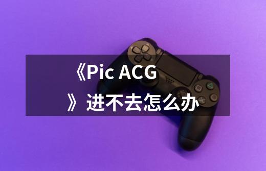 《Pic ACG》进不去怎么办-第1张-游戏资讯-智辉网络