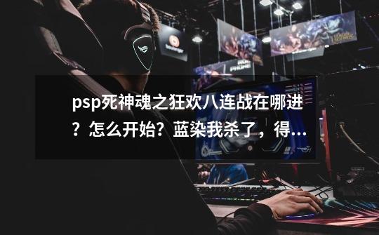 psp死神魂之狂欢八连战在哪进？怎么开始？蓝染我杀了，得了他那角色！,死神魂之狂欢2中文版-第1张-游戏资讯-智辉网络