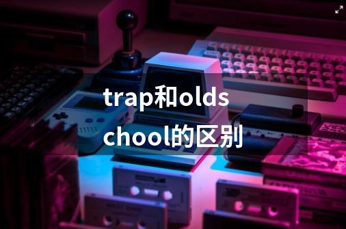 trap和oldschool的区别-第1张-游戏资讯-智辉网络