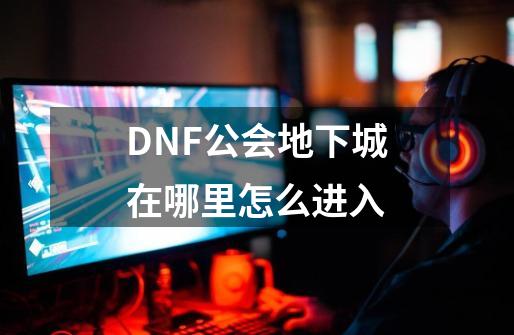 DNF公会地下城在哪里怎么进入-第1张-游戏资讯-智辉网络