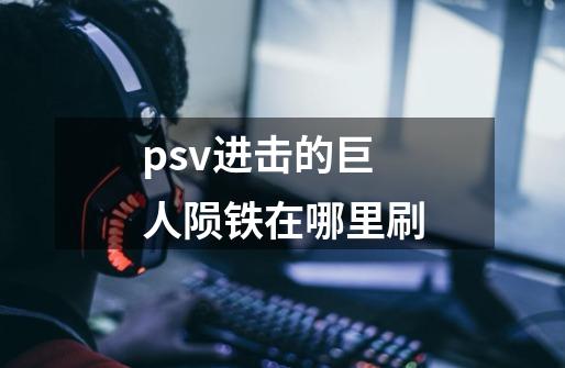 psv进击的巨人陨铁在哪里刷-第1张-游戏资讯-智辉网络