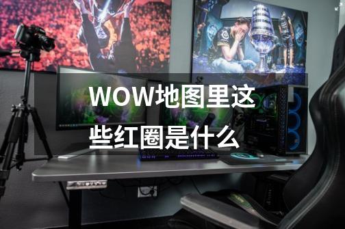 WOW地图里这些红圈是什么-第1张-游戏资讯-智辉网络