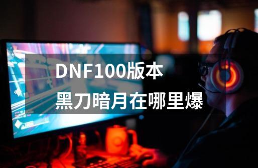 DNF100版本黑刀暗月在哪里爆-第1张-游戏资讯-智辉网络