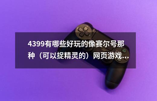 4399有哪些好玩的像赛尔号那种（可以捉精灵的）网页游戏 速答-第1张-游戏资讯-智辉网络