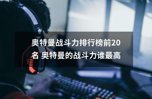 奥特曼战斗力排行榜前20名 奥特曼的战斗力谁最高-第1张-游戏资讯-智辉网络