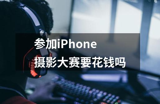 参加iPhone摄影大赛要花钱吗-第1张-游戏资讯-智辉网络