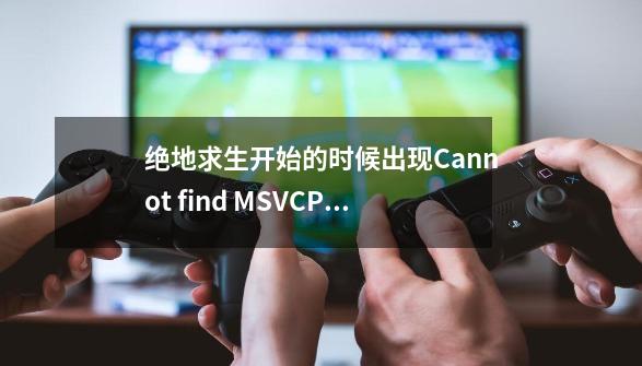 绝地求生开始的时候出现Cannot find MSVCP140.dll.Please,re-ins-第1张-游戏资讯-智辉网络