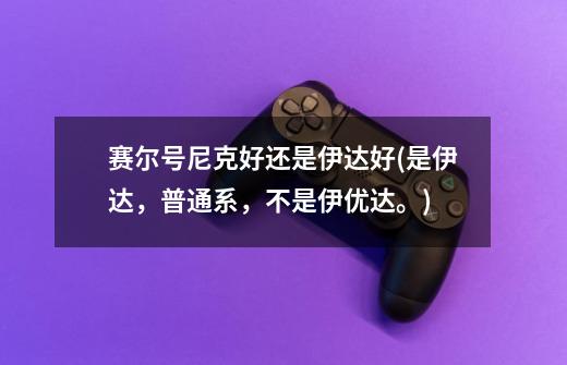 赛尔号尼克好还是伊达好(是伊达，普通系，不是伊优达。)-第1张-游戏资讯-智辉网络