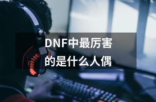 DNF中最厉害的是什么人偶-第1张-游戏资讯-智辉网络