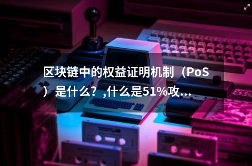 区块链中的权益证明机制（PoS）是什么？,什么是51%攻击-第1张-游戏资讯-智辉网络