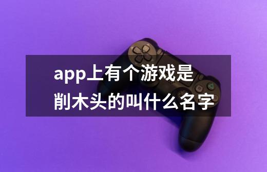 app上有个游戏是削木头的叫什么名字-第1张-游戏资讯-智辉网络