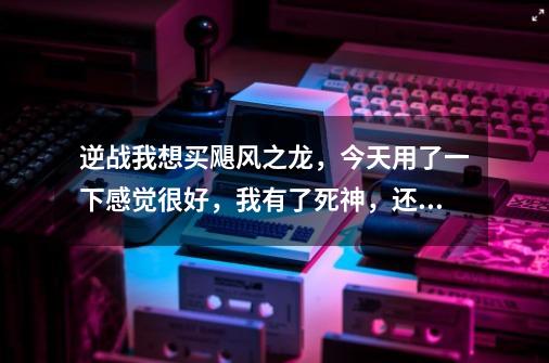 逆战我想买飓风之龙，今天用了一下感觉很好，我有了死神，还想买一把飓风。到底买不买呢-第1张-游戏资讯-智辉网络