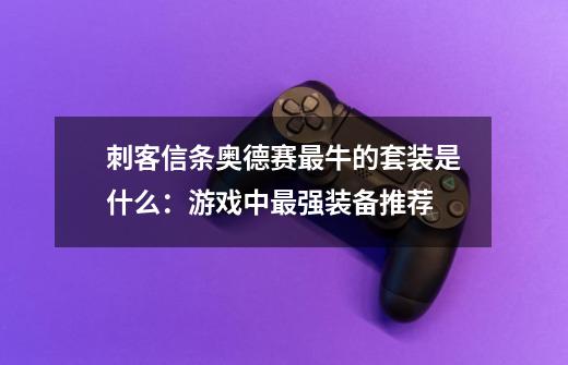 刺客信条奥德赛最牛的套装是什么：游戏中最强装备推荐-第1张-游戏资讯-智辉网络