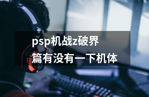 psp机战z破界篇有没有一下机体-第1张-游戏资讯-智辉网络