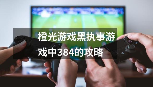 橙光游戏黑执事游戏中384的攻略-第1张-游戏资讯-智辉网络