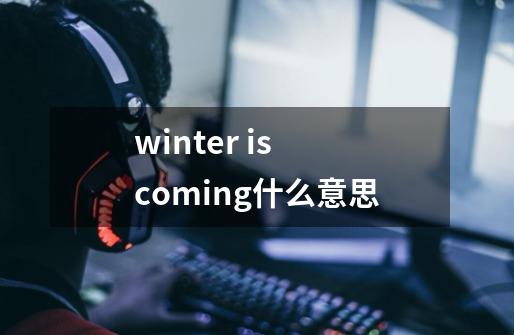 winter is coming什么意思-第1张-游戏资讯-智辉网络