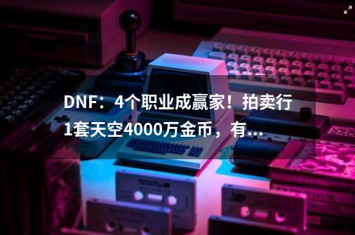 DNF：4个职业成赢家！拍卖行1套天空4000万金币，有史以来第一次-第1张-游戏资讯-智辉网络