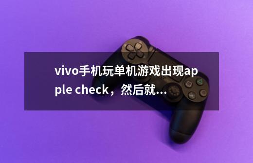 vivo手机玩单机游戏出现apple check，然后就退出了-第1张-游戏资讯-智辉网络