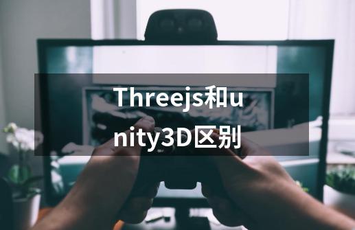 Three.js和unity3D区别-第1张-游戏资讯-智辉网络