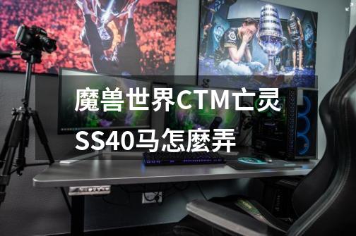 魔兽世界CTM亡灵SS40马怎麼弄-第1张-游戏资讯-智辉网络