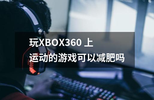 玩XBOX360 上运动的游戏可以减肥吗-第1张-游戏资讯-智辉网络